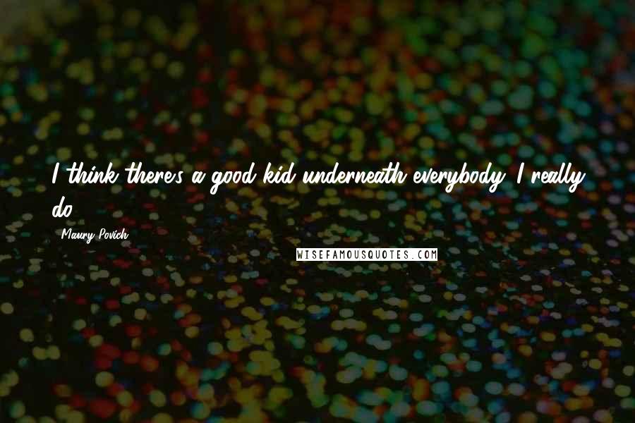 Maury Povich Quotes: I think there's a good kid underneath everybody. I really do.