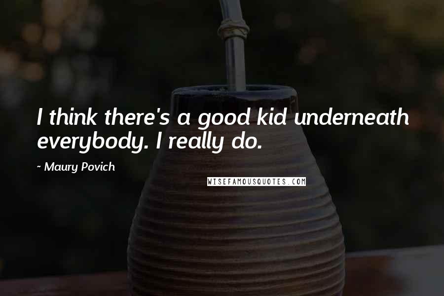 Maury Povich Quotes: I think there's a good kid underneath everybody. I really do.