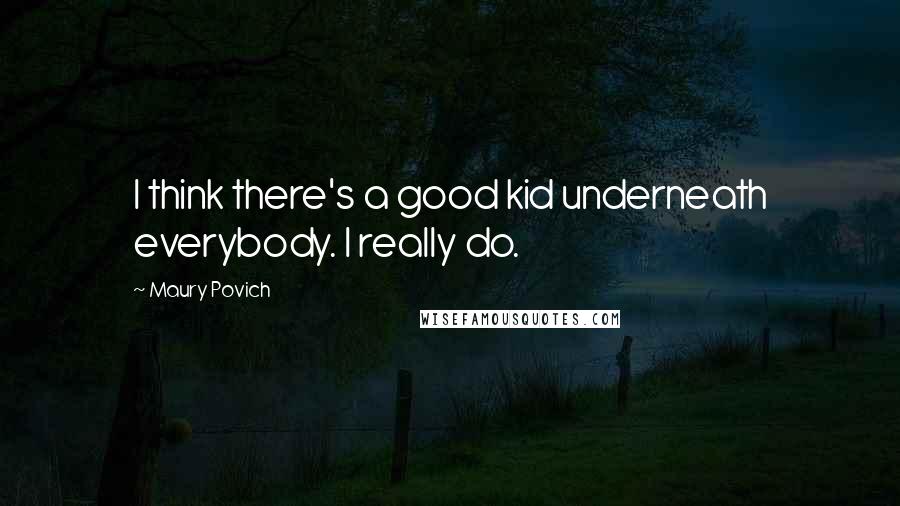 Maury Povich Quotes: I think there's a good kid underneath everybody. I really do.