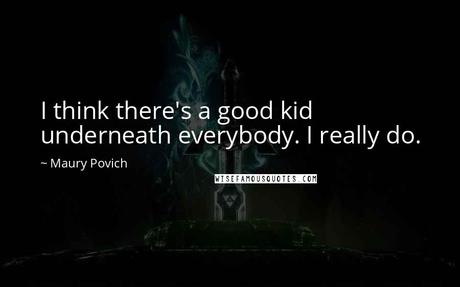 Maury Povich Quotes: I think there's a good kid underneath everybody. I really do.