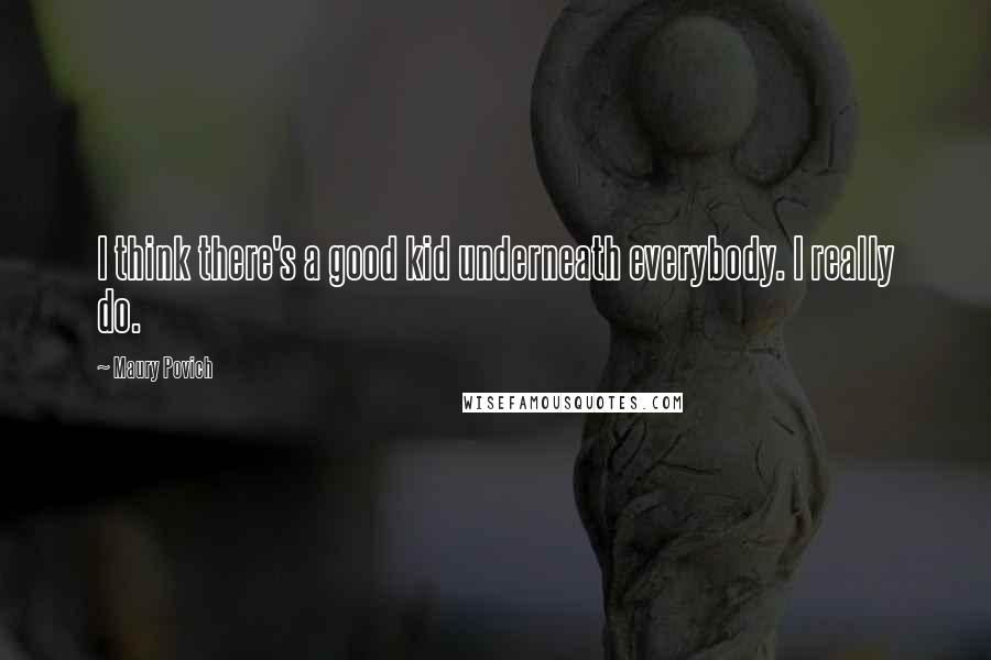 Maury Povich Quotes: I think there's a good kid underneath everybody. I really do.