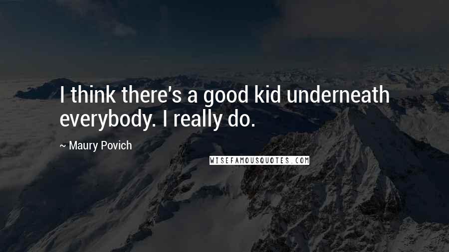 Maury Povich Quotes: I think there's a good kid underneath everybody. I really do.
