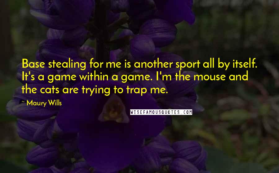 Maury Wills Quotes: Base stealing for me is another sport all by itself. It's a game within a game. I'm the mouse and the cats are trying to trap me.