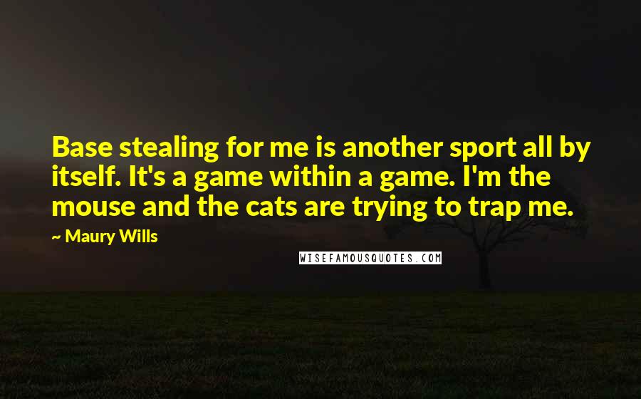 Maury Wills Quotes: Base stealing for me is another sport all by itself. It's a game within a game. I'm the mouse and the cats are trying to trap me.
