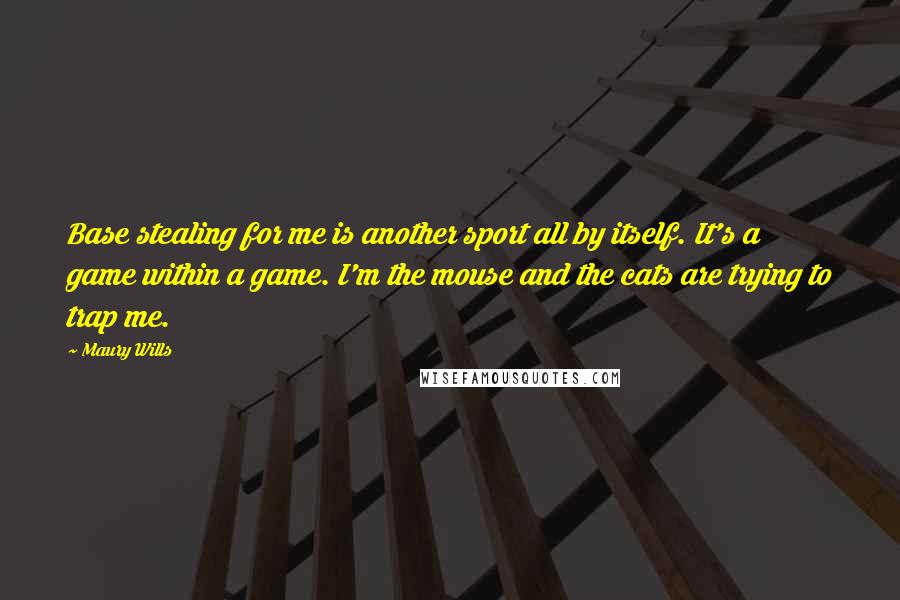 Maury Wills Quotes: Base stealing for me is another sport all by itself. It's a game within a game. I'm the mouse and the cats are trying to trap me.