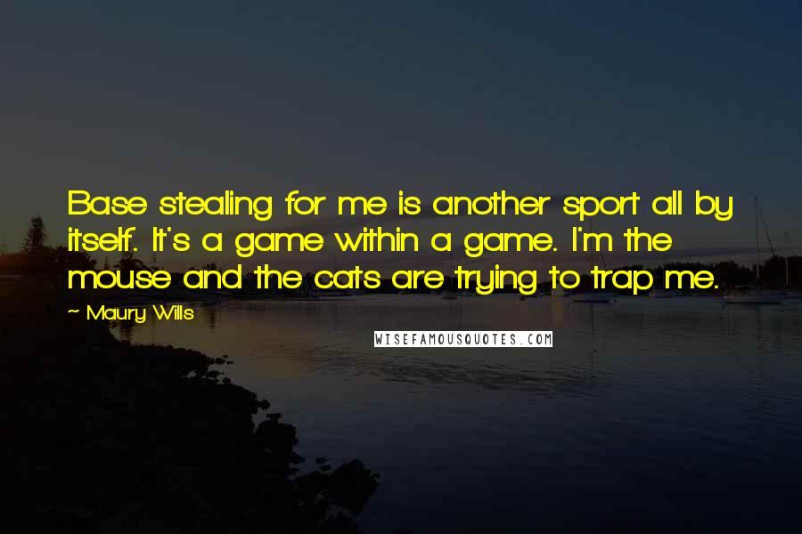 Maury Wills Quotes: Base stealing for me is another sport all by itself. It's a game within a game. I'm the mouse and the cats are trying to trap me.