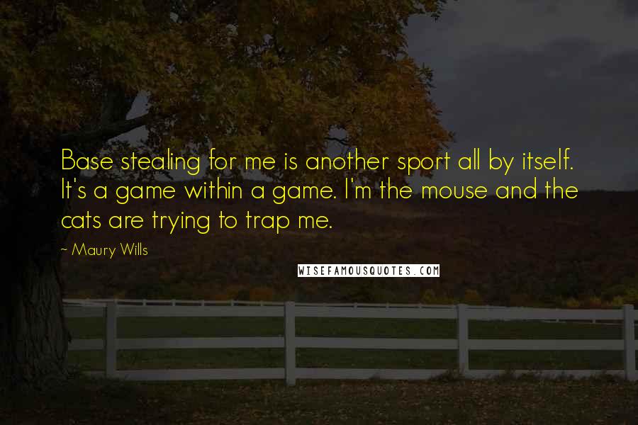 Maury Wills Quotes: Base stealing for me is another sport all by itself. It's a game within a game. I'm the mouse and the cats are trying to trap me.