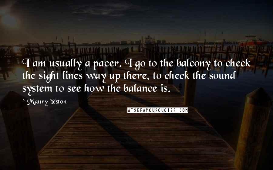 Maury Yeston Quotes: I am usually a pacer. I go to the balcony to check the sight lines way up there, to check the sound system to see how the balance is.