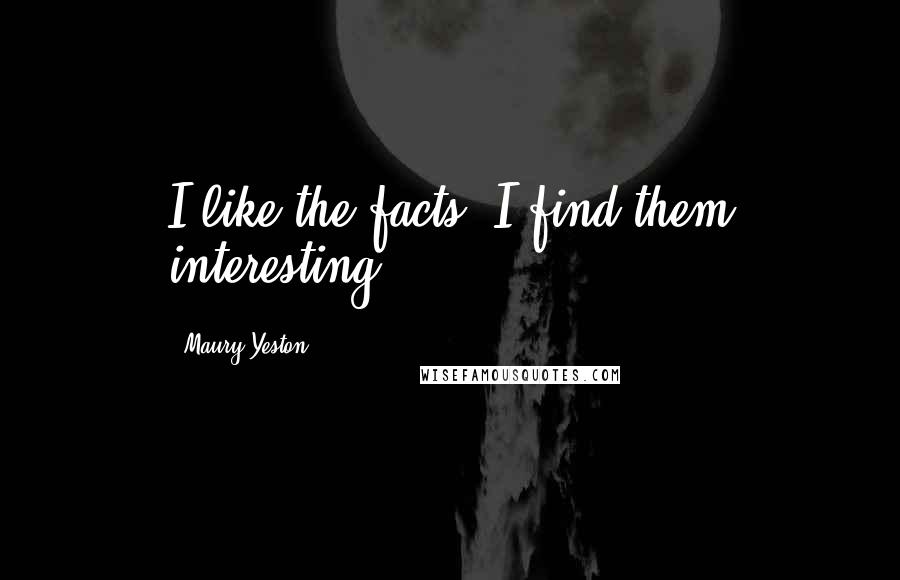 Maury Yeston Quotes: I like the facts. I find them interesting.