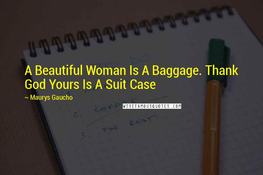 Maurys Gaucho Quotes: A Beautiful Woman Is A Baggage. Thank God Yours Is A Suit Case