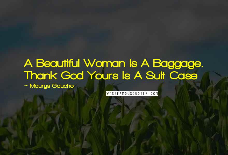 Maurys Gaucho Quotes: A Beautiful Woman Is A Baggage. Thank God Yours Is A Suit Case