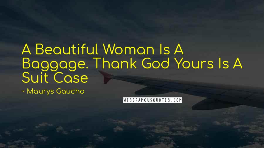 Maurys Gaucho Quotes: A Beautiful Woman Is A Baggage. Thank God Yours Is A Suit Case