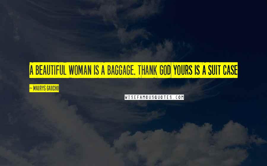 Maurys Gaucho Quotes: A Beautiful Woman Is A Baggage. Thank God Yours Is A Suit Case