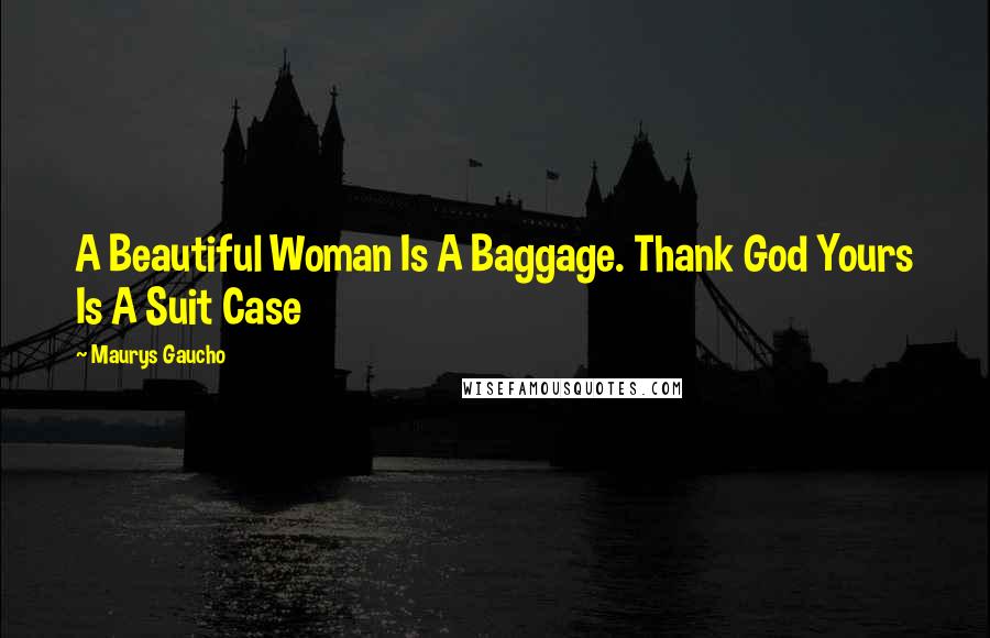 Maurys Gaucho Quotes: A Beautiful Woman Is A Baggage. Thank God Yours Is A Suit Case