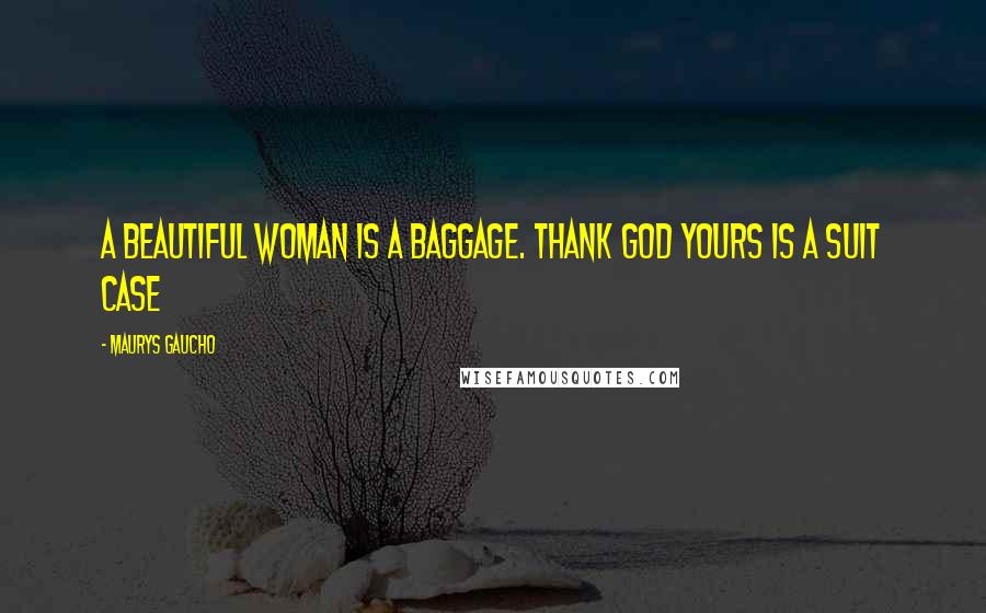 Maurys Gaucho Quotes: A Beautiful Woman Is A Baggage. Thank God Yours Is A Suit Case