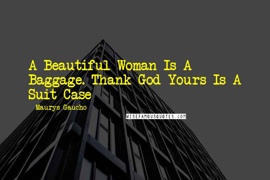 Maurys Gaucho Quotes: A Beautiful Woman Is A Baggage. Thank God Yours Is A Suit Case