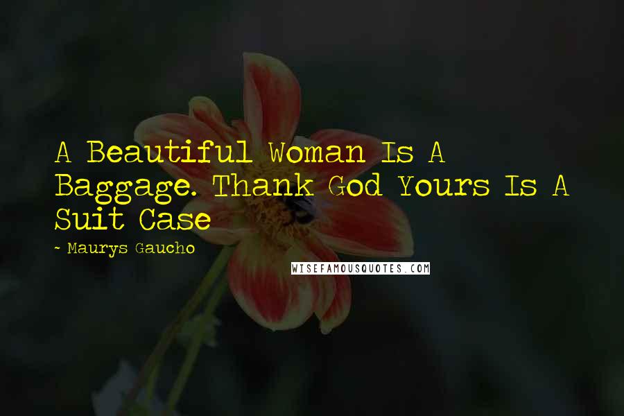 Maurys Gaucho Quotes: A Beautiful Woman Is A Baggage. Thank God Yours Is A Suit Case