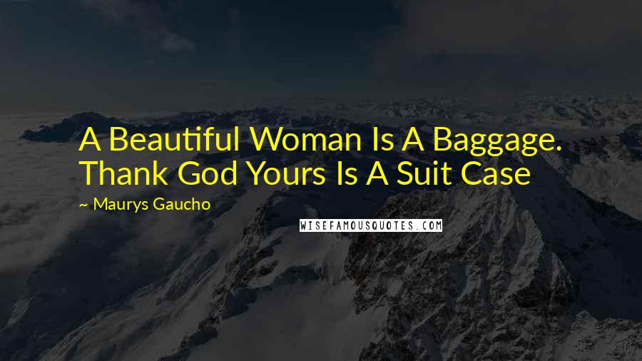 Maurys Gaucho Quotes: A Beautiful Woman Is A Baggage. Thank God Yours Is A Suit Case