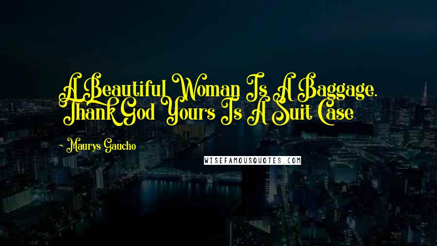 Maurys Gaucho Quotes: A Beautiful Woman Is A Baggage. Thank God Yours Is A Suit Case