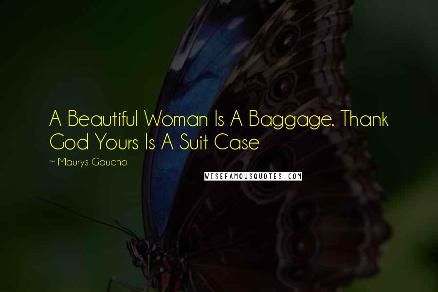 Maurys Gaucho Quotes: A Beautiful Woman Is A Baggage. Thank God Yours Is A Suit Case