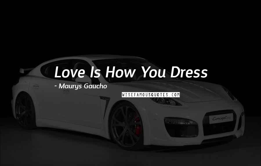 Maurys Gaucho Quotes: Love Is How You Dress