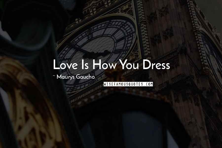 Maurys Gaucho Quotes: Love Is How You Dress