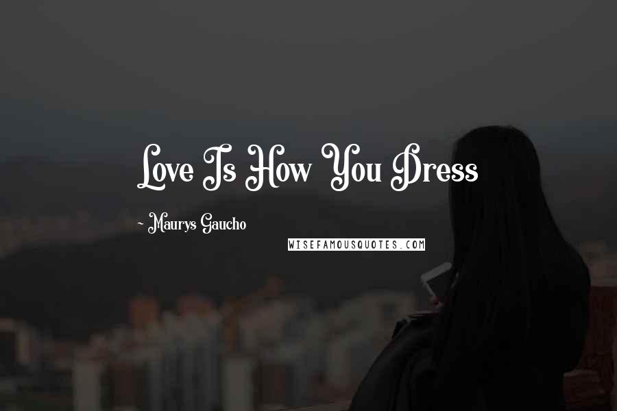 Maurys Gaucho Quotes: Love Is How You Dress