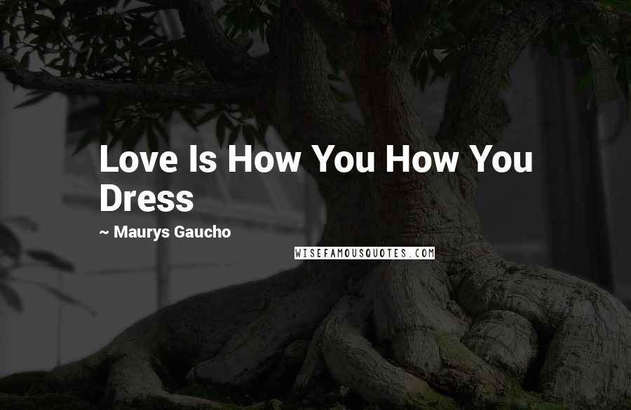 Maurys Gaucho Quotes: Love Is How You How You Dress