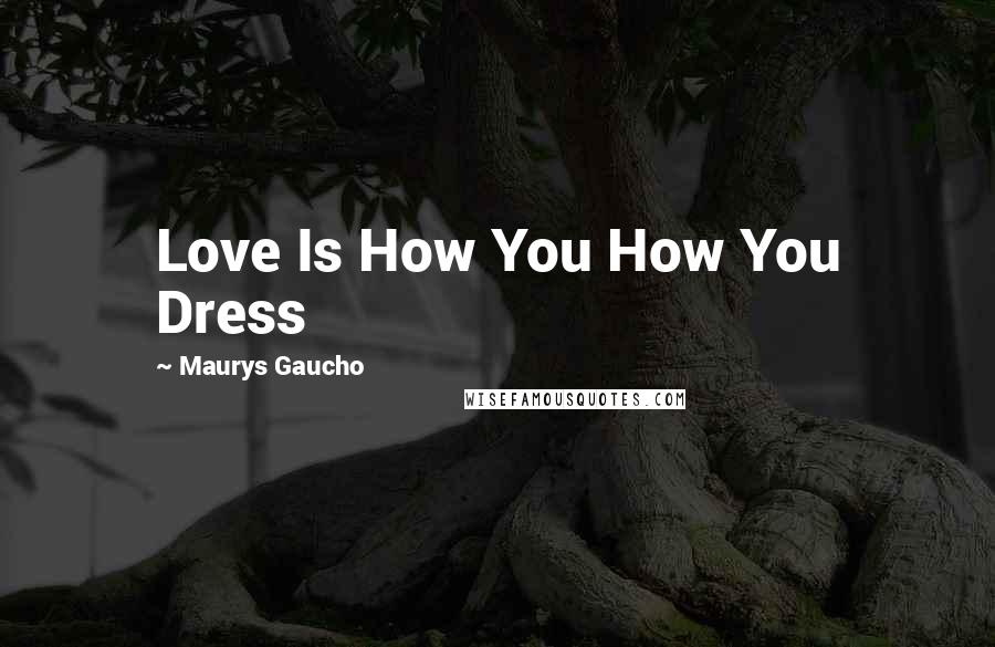 Maurys Gaucho Quotes: Love Is How You How You Dress