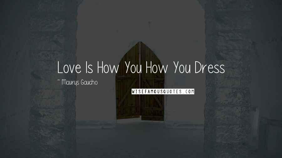 Maurys Gaucho Quotes: Love Is How You How You Dress