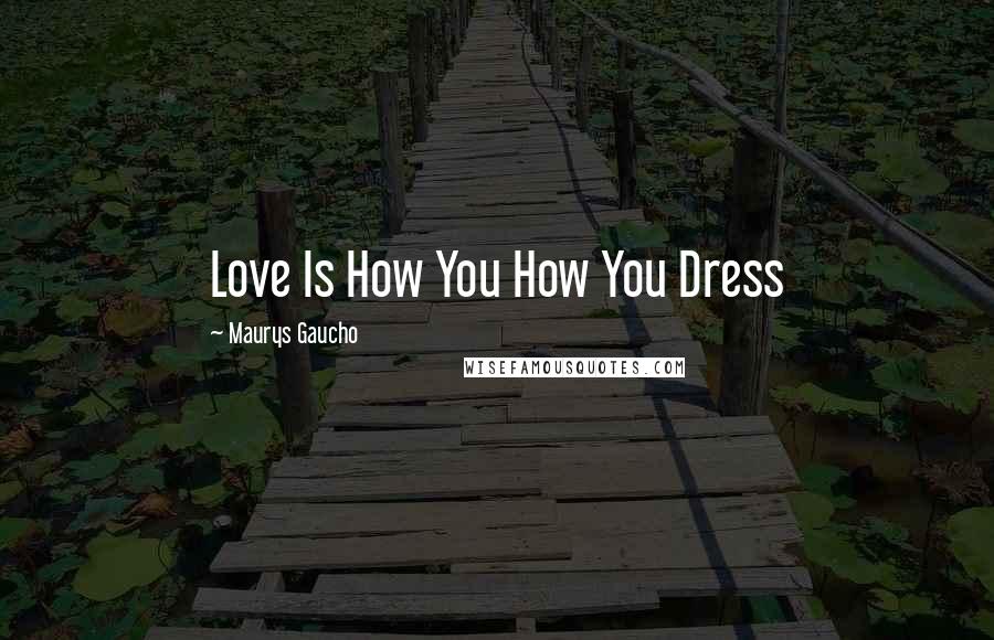 Maurys Gaucho Quotes: Love Is How You How You Dress