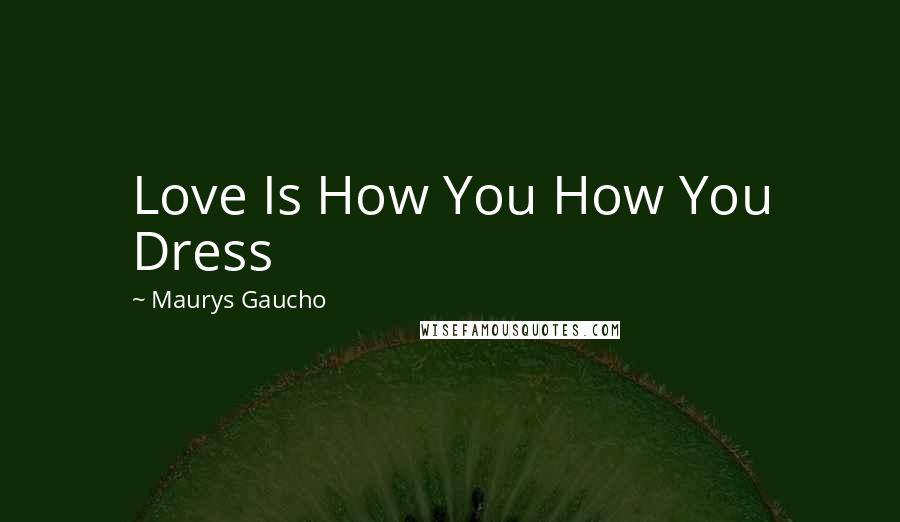 Maurys Gaucho Quotes: Love Is How You How You Dress