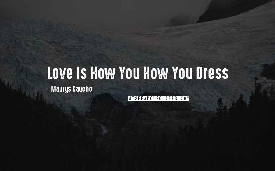 Maurys Gaucho Quotes: Love Is How You How You Dress