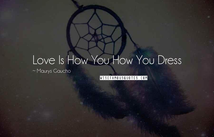 Maurys Gaucho Quotes: Love Is How You How You Dress