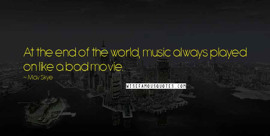 Mav Skye Quotes: At the end of the world, music always played on like a bad movie.