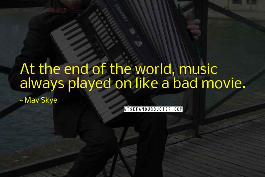 Mav Skye Quotes: At the end of the world, music always played on like a bad movie.