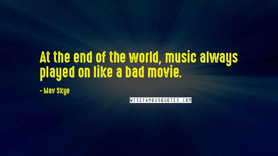 Mav Skye Quotes: At the end of the world, music always played on like a bad movie.