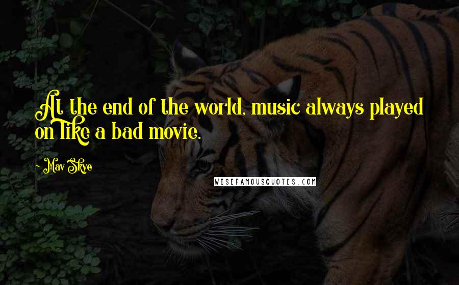 Mav Skye Quotes: At the end of the world, music always played on like a bad movie.