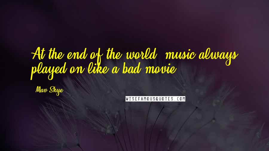 Mav Skye Quotes: At the end of the world, music always played on like a bad movie.