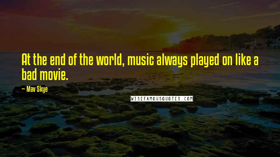 Mav Skye Quotes: At the end of the world, music always played on like a bad movie.