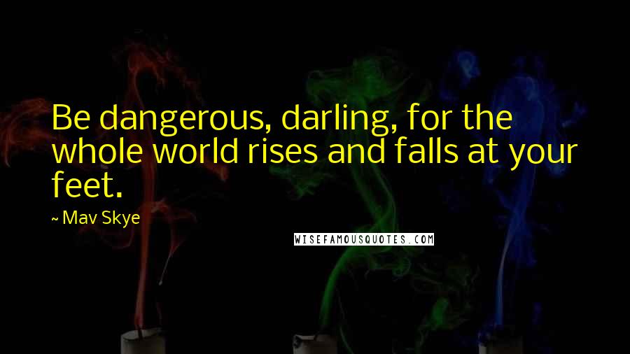 Mav Skye Quotes: Be dangerous, darling, for the whole world rises and falls at your feet.