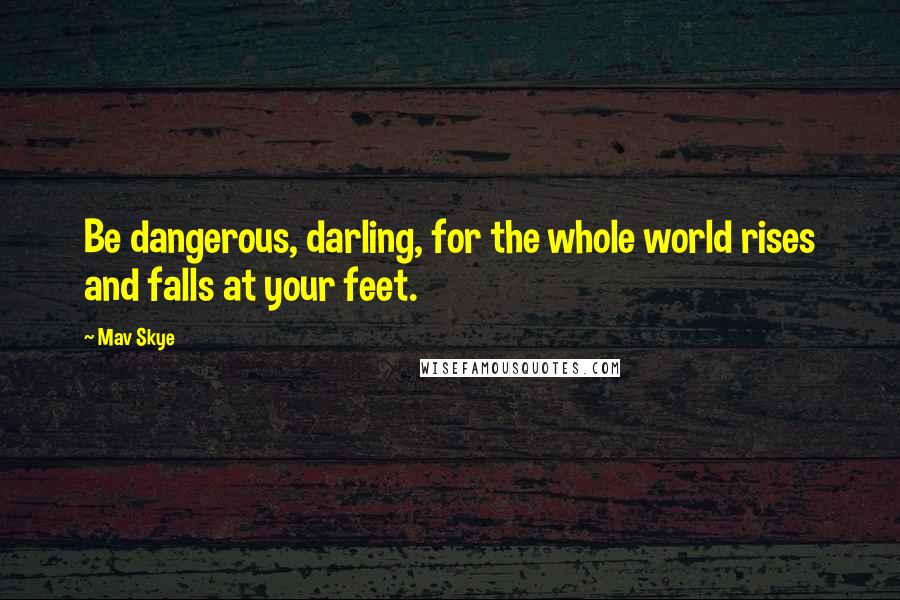 Mav Skye Quotes: Be dangerous, darling, for the whole world rises and falls at your feet.