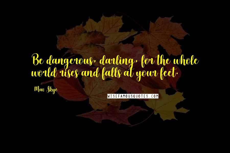 Mav Skye Quotes: Be dangerous, darling, for the whole world rises and falls at your feet.