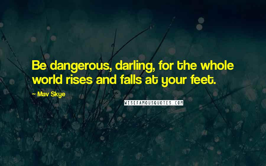 Mav Skye Quotes: Be dangerous, darling, for the whole world rises and falls at your feet.