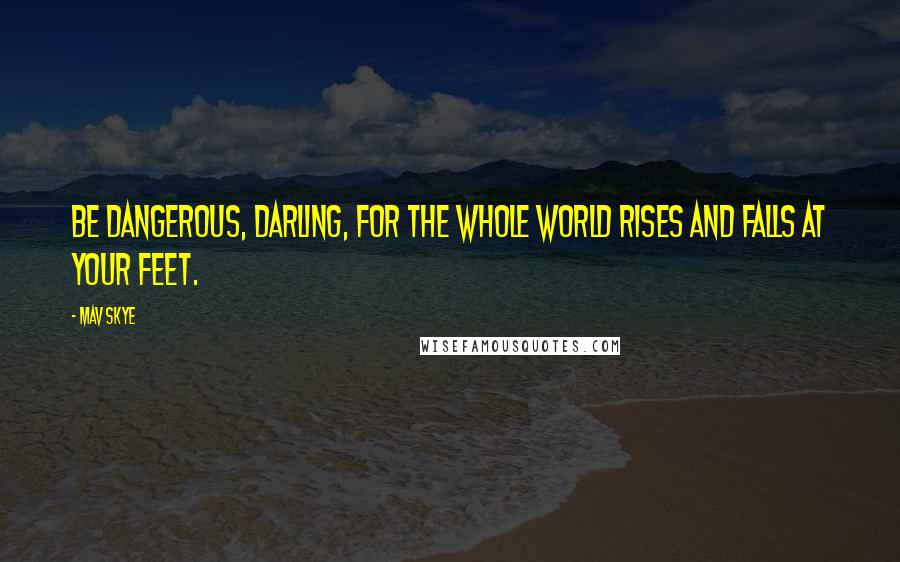 Mav Skye Quotes: Be dangerous, darling, for the whole world rises and falls at your feet.
