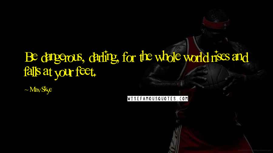 Mav Skye Quotes: Be dangerous, darling, for the whole world rises and falls at your feet.