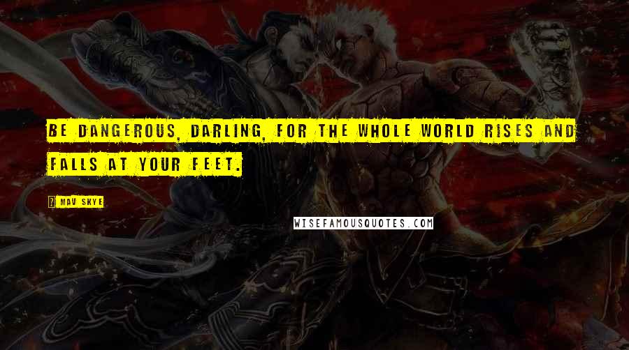 Mav Skye Quotes: Be dangerous, darling, for the whole world rises and falls at your feet.
