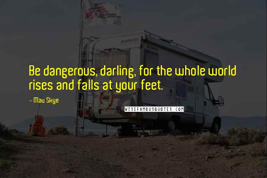 Mav Skye Quotes: Be dangerous, darling, for the whole world rises and falls at your feet.