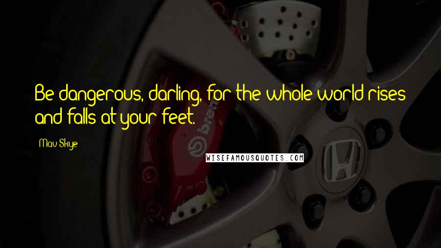 Mav Skye Quotes: Be dangerous, darling, for the whole world rises and falls at your feet.