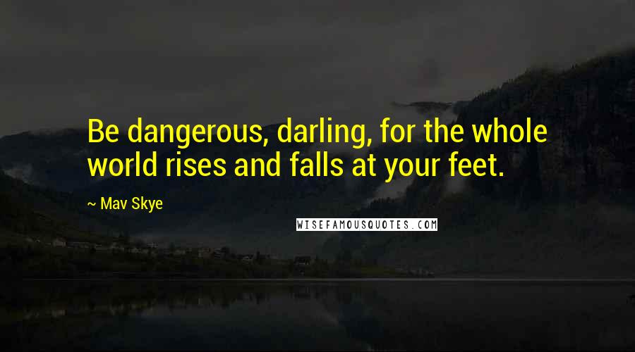 Mav Skye Quotes: Be dangerous, darling, for the whole world rises and falls at your feet.